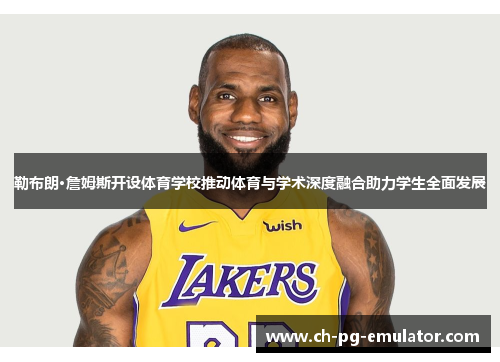 勒布朗·詹姆斯开设体育学校推动体育与学术深度融合助力学生全面发展 勒布朗·詹姆斯开设体育学校推动体育与学术深度融合助力学生全面发展