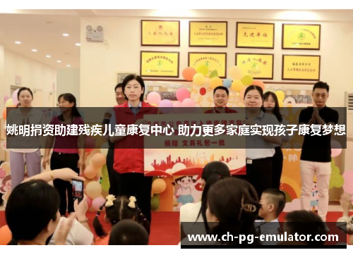 姚明捐资助建残疾儿童康复中心 助力更多家庭实现孩子康复梦想 姚明捐资助建残疾儿童康复中心 助力更多家庭实现孩子康复梦想