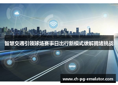 智慧交通引领球场赛事日出行新模式缓解拥堵挑战 智慧交通引领球场赛事日出行新模式缓解拥堵挑战