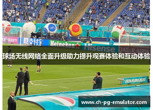 球场无线网络全面升级助力提升观赛体验和互动体验 球场无线网络全面升级助力提升观赛体验和互动体验