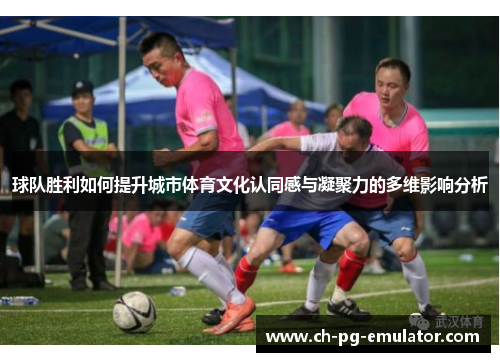 球队胜利如何提升城市体育文化认同感与凝聚力的多维影响分析 球队胜利如何提升城市体育文化认同感与凝聚力的多维影响分析