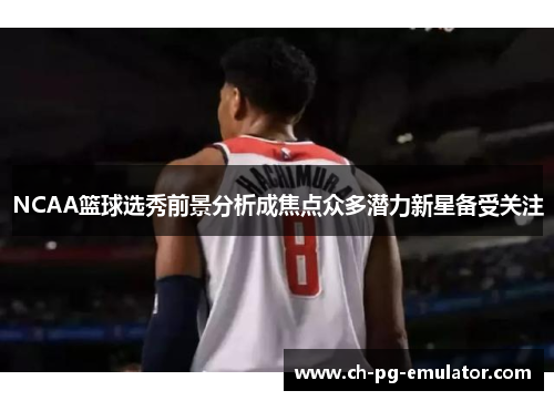 NCAA篮球选秀前景分析成焦点众多潜力新星备受关注 NCAA篮球选秀前景分析成焦点众多潜力新星备受关注