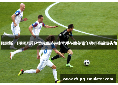 佩雷斯:阿根廷后卫凭借卓越身体素质在南美青年锦标赛崭露头角 佩雷斯:阿根廷后卫凭借卓越身体素质在南美青年锦标赛崭露头角