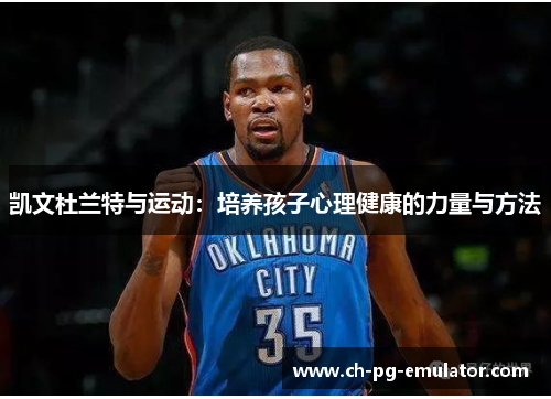 凯文杜兰特与运动:培养孩子心理健康的力量与方法 凯文杜兰特与运动:培养孩子心理健康的力量与方法