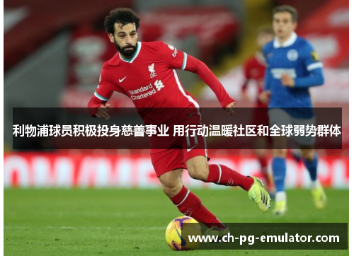 利物浦球员积极投身慈善事业 用行动温暖社区和全球弱势群体 利物浦球员积极投身慈善事业 用行动温暖社区和全球弱势群体