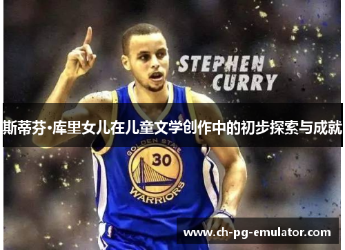 斯蒂芬·库里女儿在儿童文学创作中的初步探索与成就 斯蒂芬·库里女儿在儿童文学创作中的初步探索与成就