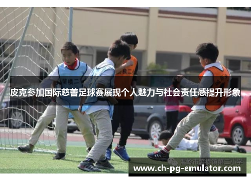 皮克参加国际慈善足球赛展现个人魅力与社会责任感提升形象 皮克参加国际慈善足球赛展现个人魅力与社会责任感提升形象