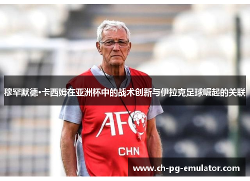 穆罕默德·卡西姆在亚洲杯中的战术创新与伊拉克足球崛起的关联