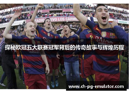 探秘欧冠五大联赛冠军背后的传奇故事与辉煌历程 探秘欧冠五大联赛冠军背后的传奇故事与辉煌历程