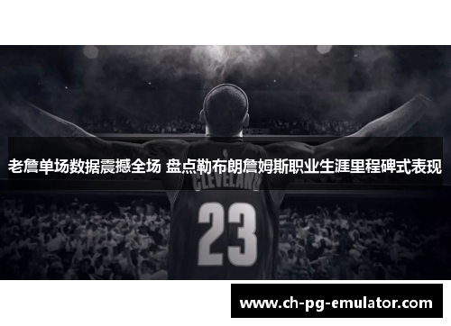 老詹单场数据震撼全场 盘点勒布朗詹姆斯职业生涯里程碑式表现