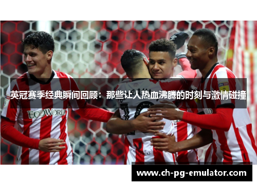 英冠赛季经典瞬间回顾：那些让人热血沸腾的时刻与激情碰撞