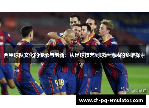 西甲球队文化的传承与创新：从足球技艺到球迷情感的多维探索