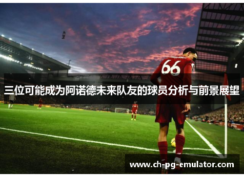 三位可能成为阿诺德未来队友的球员分析与前景展望 三位可能成为阿诺德未来队友的球员分析与前景展望