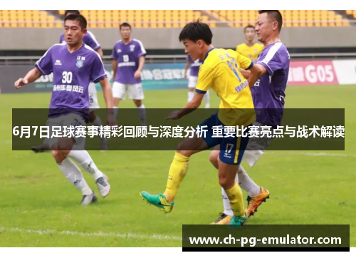 6月7日足球赛事精彩回顾与深度分析 重要比赛亮点与战术解读 6月7日足球赛事精彩回顾与深度分析 重要比赛亮点与战术解读