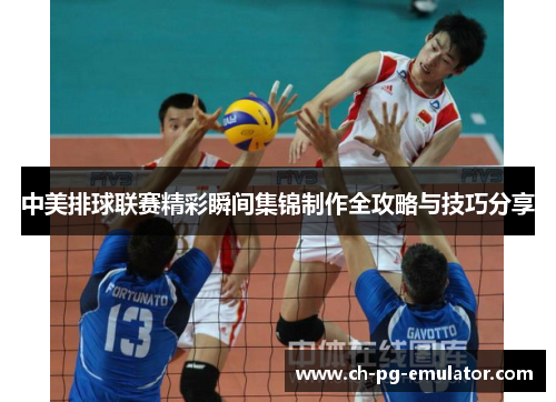 中美排球联赛精彩瞬间集锦制作全攻略与技巧分享 中美排球联赛精彩瞬间集锦制作全攻略与技巧分享