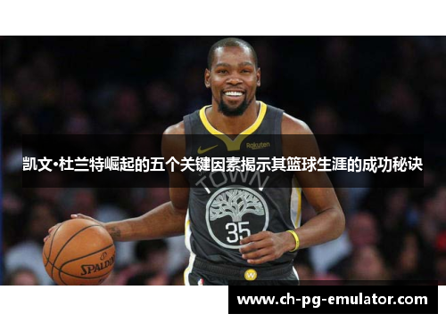 凯文·杜兰特崛起的五个关键因素揭示其篮球生涯的成功秘诀