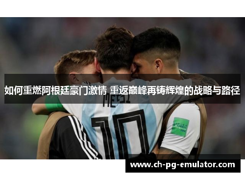 如何重燃阿根廷豪门激情 重返巅峰再铸辉煌的战略与路径 如何重燃阿根廷豪门激情 重返巅峰再铸辉煌的战略与路径