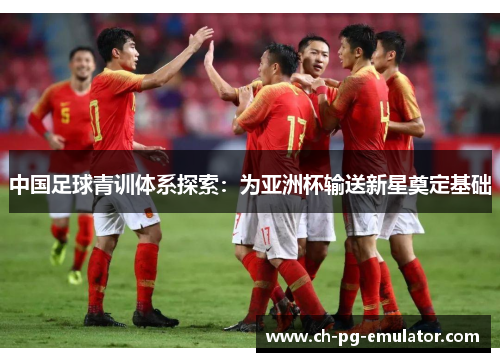 中国足球青训体系探索：为亚洲杯输送新星奠定基础