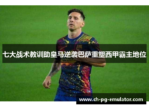 七大战术教训助皇马逆袭巴萨重塑西甲霸主地位 七大战术教训助皇马逆袭巴萨重塑西甲霸主地位