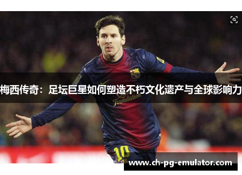 梅西传奇:足坛巨星如何塑造不朽文化遗产与全球影响力 梅西传奇:足坛巨星如何塑造不朽文化遗产与全球影响力