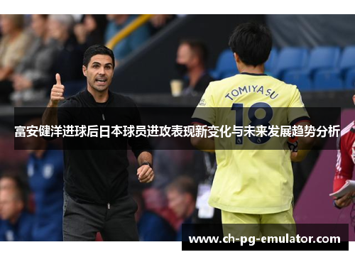 富安健洋进球后日本球员进攻表现新变化与未来发展趋势分析 富安健洋进球后日本球员进攻表现新变化与未来发展趋势分析