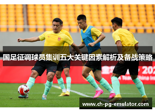 国足征调球员集训五大关键因素解析及备战策略 国足征调球员集训五大关键因素解析及备战策略