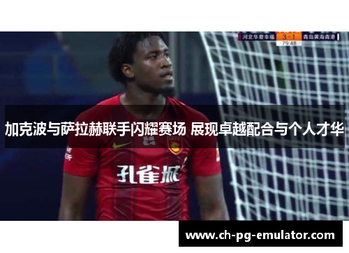 加克波与萨拉赫联手闪耀赛场 展现卓越配合与个人才华