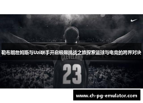 勒布朗詹姆斯与Uzi联手开启极限挑战之旅探索篮球与电竞的跨界对决 勒布朗詹姆斯与Uzi联手开启极限挑战之旅探索篮球与电竞的跨界对决
