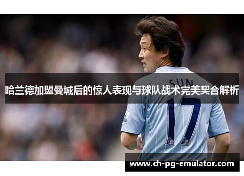 哈兰德加盟曼城后的惊人表现与球队战术完美契合解析 哈兰德加盟曼城后的惊人表现与球队战术完美契合解析