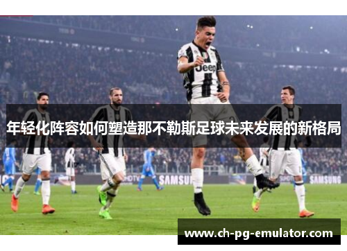 年轻化阵容如何塑造那不勒斯足球未来发展的新格局