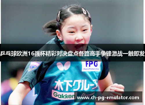 乒乓球欧洲16强杯精彩对决盘点各路高手争锋激战一触即发 乒乓球欧洲16强杯精彩对决盘点各路高手争锋激战一触即发