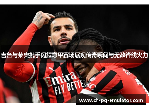 吉鲁与莱奥携手闪耀意甲赛场展现传奇瞬间与无敌锋线火力 吉鲁与莱奥携手闪耀意甲赛场展现传奇瞬间与无敌锋线火力