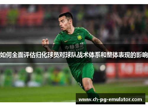 如何全面评估归化球员对球队战术体系和整体表现的影响