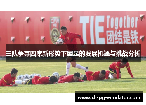 三队争夺四席新形势下国足的发展机遇与挑战分析 三队争夺四席新形势下国足的发展机遇与挑战分析