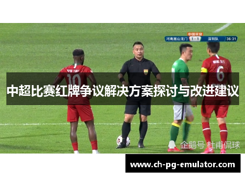 中超比赛红牌争议解决方案探讨与改进建议 中超比赛红牌争议解决方案探讨与改进建议