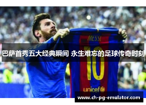 巴萨首秀五大经典瞬间 永生难忘的足球传奇时刻 巴萨首秀五大经典瞬间 永生难忘的足球传奇时刻