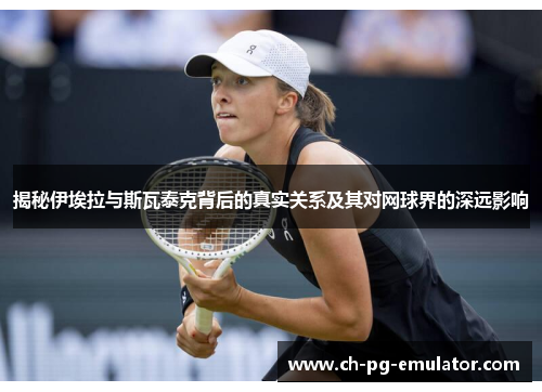 揭秘伊埃拉与斯瓦泰克背后的真实关系及其对网球界的深远影响