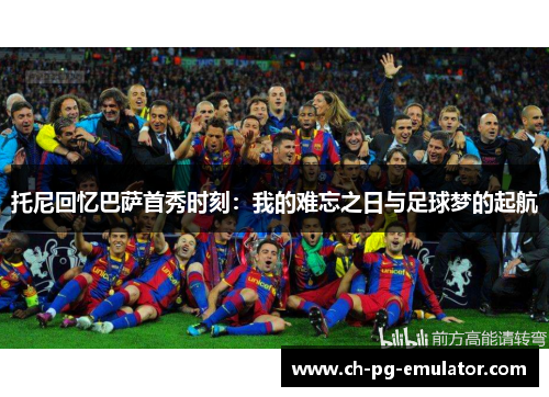 托尼回忆巴萨首秀时刻:我的难忘之日与足球梦的起航 托尼回忆巴萨首秀时刻:我的难忘之日与足球梦的起航