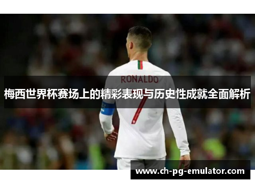 梅西世界杯赛场上的精彩表现与历史性成就全面解析 梅西世界杯赛场上的精彩表现与历史性成就全面解析