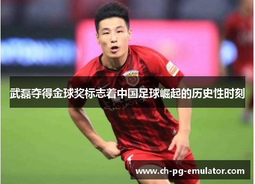 武磊夺得金球奖标志着中国足球崛起的历史性时刻 武磊夺得金球奖标志着中国足球崛起的历史性时刻