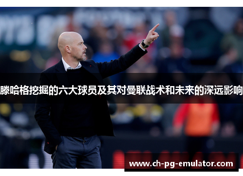 滕哈格挖掘的六大球员及其对曼联战术和未来的深远影响 滕哈格挖掘的六大球员及其对曼联战术和未来的深远影响