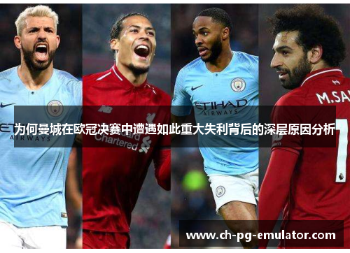 为何曼城在欧冠决赛中遭遇如此重大失利背后的深层原因分析