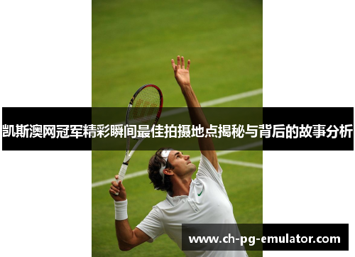 凯斯澳网冠军精彩瞬间最佳拍摄地点揭秘与背后的故事分析