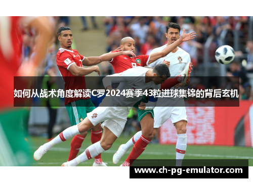 如何从战术角度解读C罗2024赛季43粒进球集锦的背后玄机 如何从战术角度解读C罗2024赛季43粒进球集锦的背后玄机