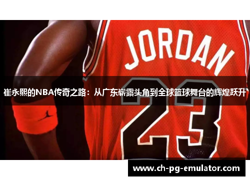 崔永熙的NBA传奇之路:从广东崭露头角到全球篮球舞台的辉煌跃升 崔永熙的NBA传奇之路:从广东崭露头角到全球篮球舞台的辉煌跃升
