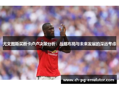 尤文图斯买断卡卢卢决策分析：战略布局与未来发展的深远考虑