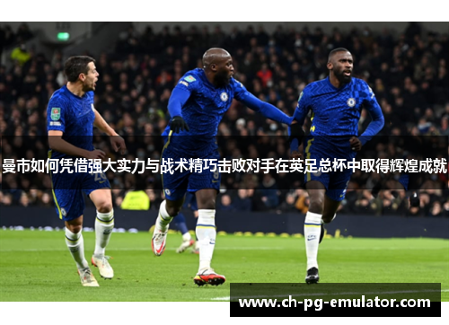 曼市如何凭借强大实力与战术精巧击败对手在英足总杯中取得辉煌成就 曼市如何凭借强大实力与战术精巧击败对手在英足总杯中取得辉煌成就