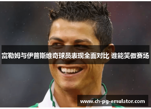 富勒姆与伊普斯维奇球员表现全面对比 谁能笑傲赛场 富勒姆与伊普斯维奇球员表现全面对比 谁能笑傲赛场