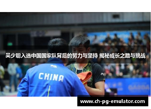 吴少聪入选中国国家队背后的努力与坚持 揭秘成长之路与挑战 吴少聪入选中国国家队背后的努力与坚持 揭秘成长之路与挑战