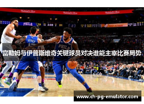 富勒姆与伊普斯维奇关键球员对决谁能主宰比赛局势 富勒姆与伊普斯维奇关键球员对决谁能主宰比赛局势